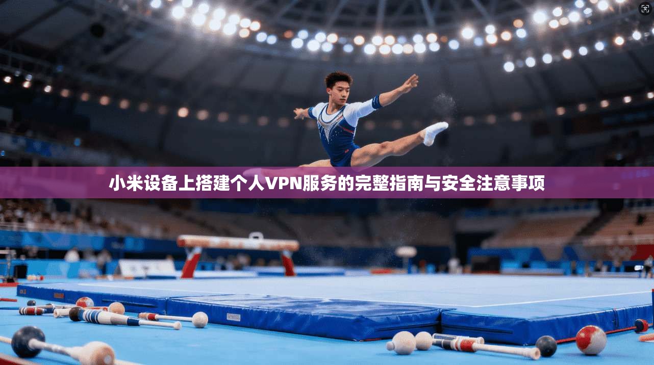 小米设备上搭建个人VPN服务的完整指南与安全注意事项 小米设备上搭建个人VPN服务的完整指南与安全注意事项