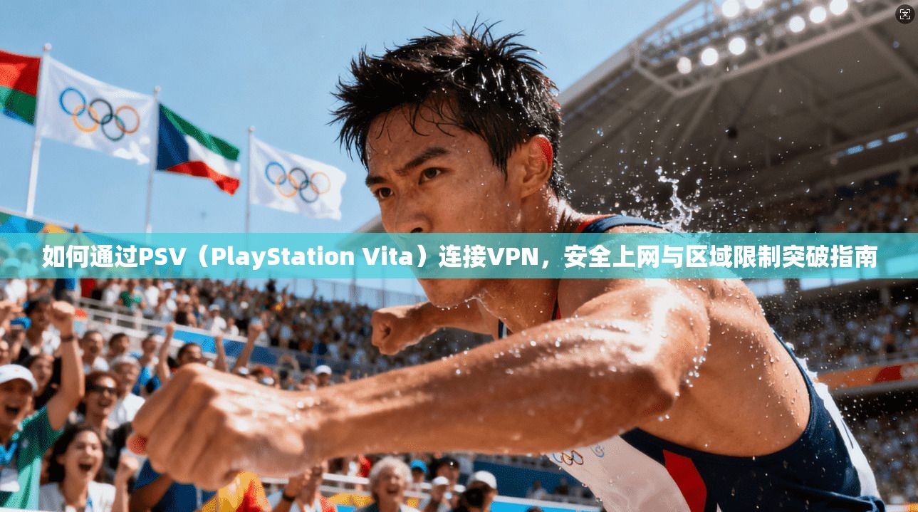如何通过PSV（PlayStation Vita）连接VPN，安全上网与区域限制突破指南