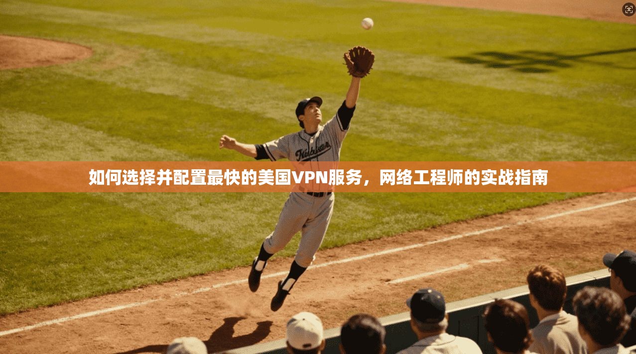 如何选择并配置最快的美国VPN服务，网络工程师的实战指南