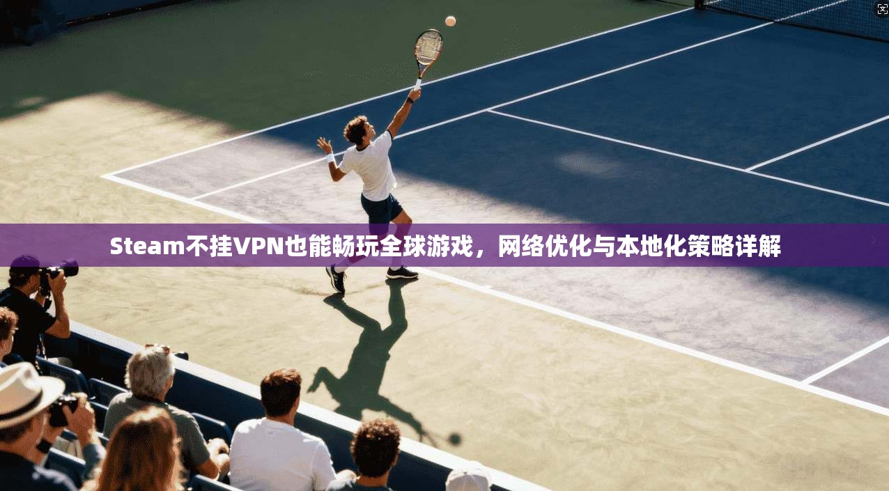 Steam不挂VPN也能畅玩全球游戏，网络优化与本地化策略详解