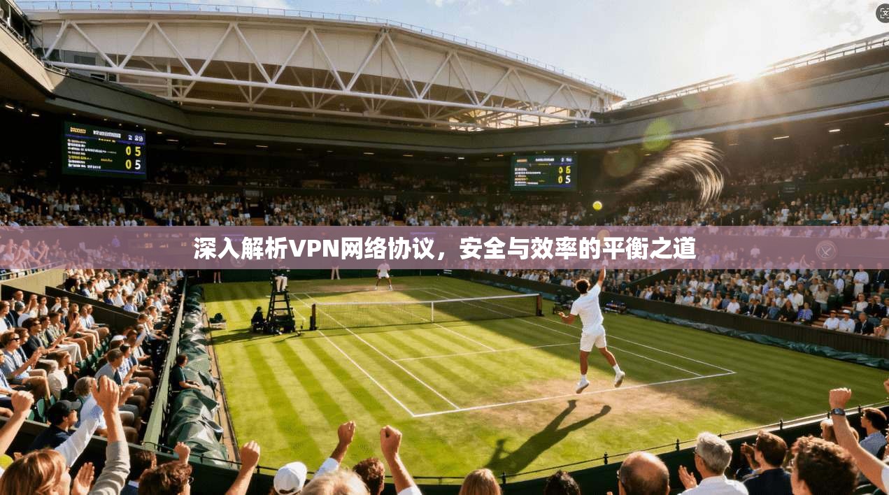 深入解析VPN网络协议，安全与效率的平衡之道