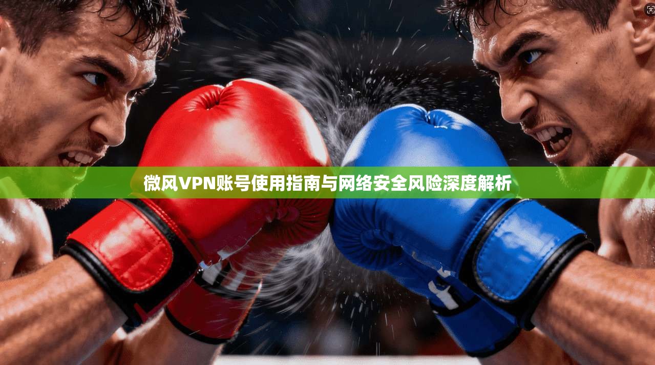 微风VPN账号使用指南与网络安全风险深度解析