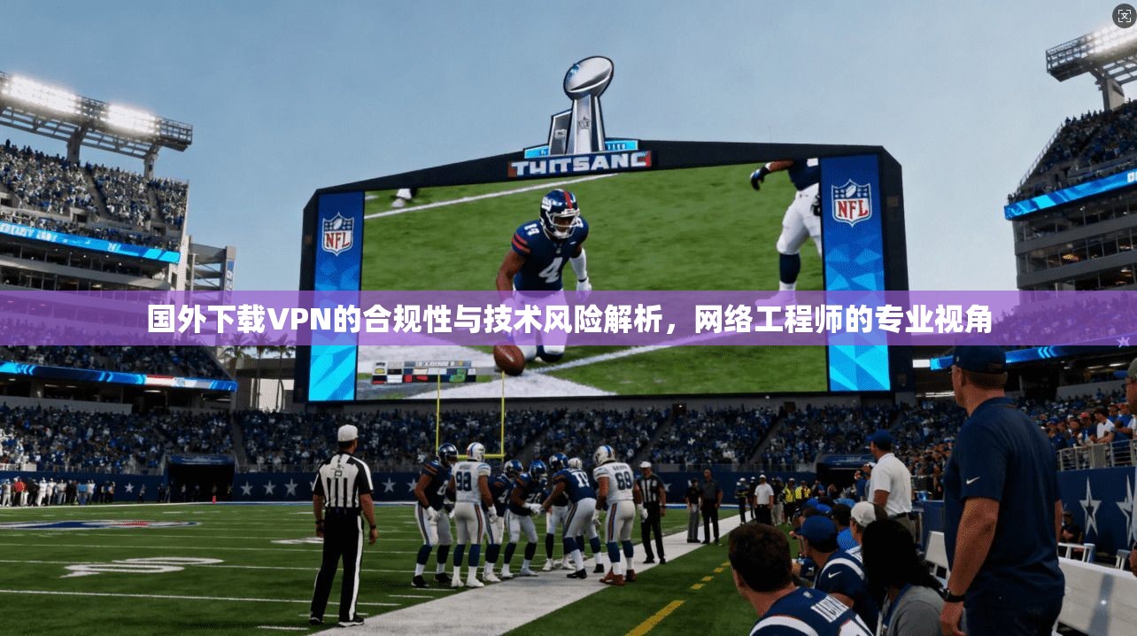 国外下载VPN的合规性与技术风险解析，网络工程师的专业视角