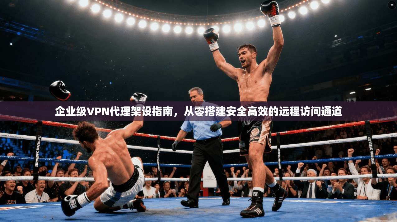 企业级VPN代理架设指南，从零搭建安全高效的远程访问通道