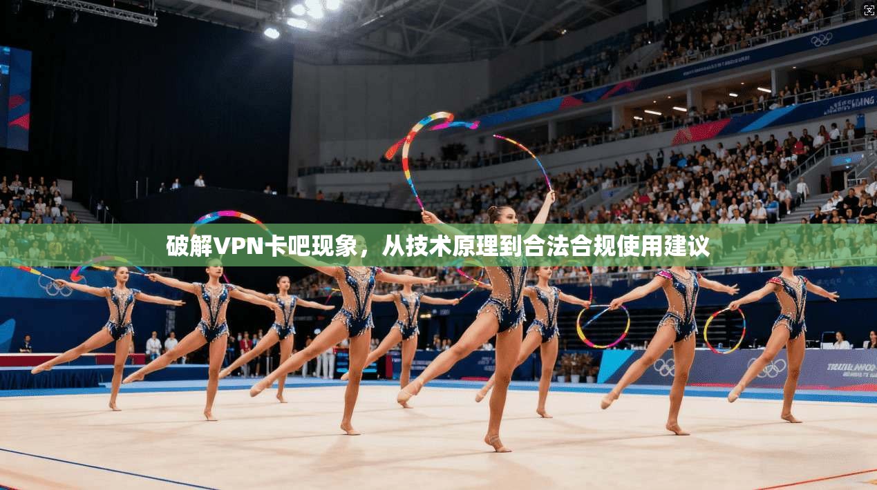 破解VPN卡吧现象，从技术原理到合法合规使用建议