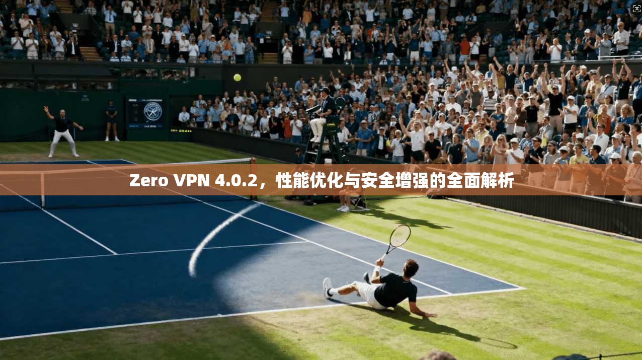 Zero VPN 4.0.2，性能优化与安全增强的全面解析