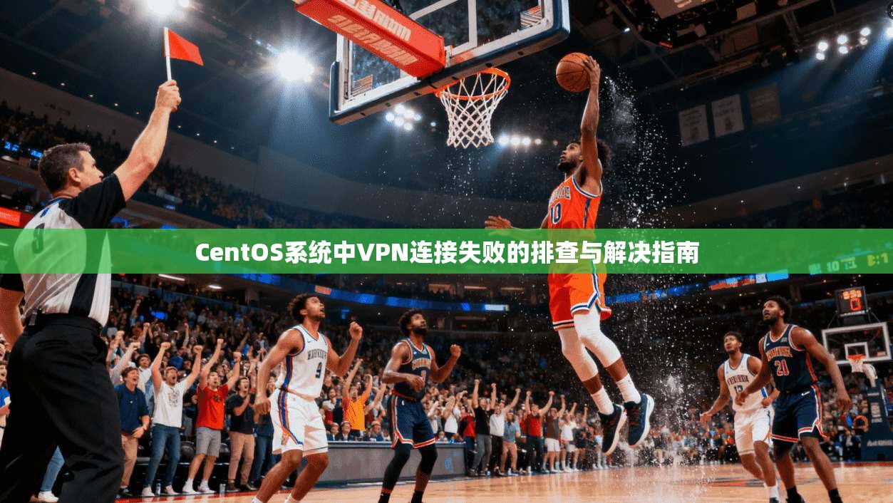 CentOS系统中VPN连接失败的排查与解决指南