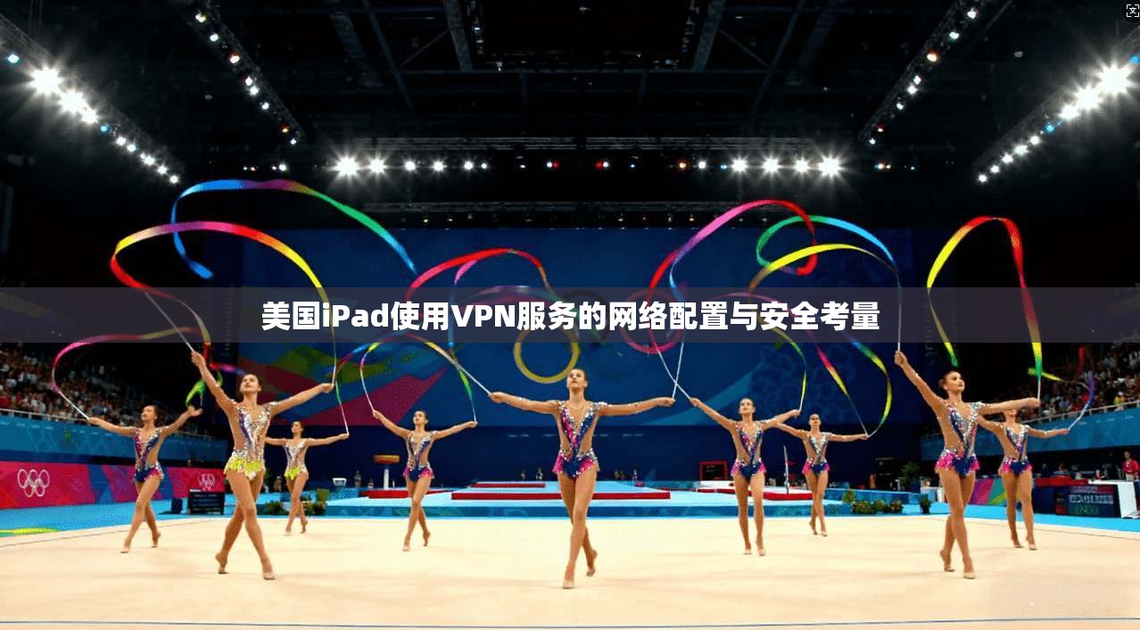 美国iPad使用VPN服务的网络配置与安全考量