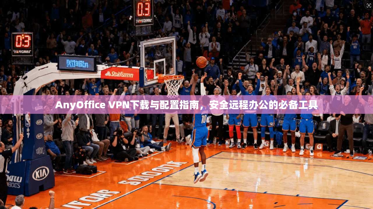 AnyOffice VPN下载与配置指南，安全远程办公的必备工具