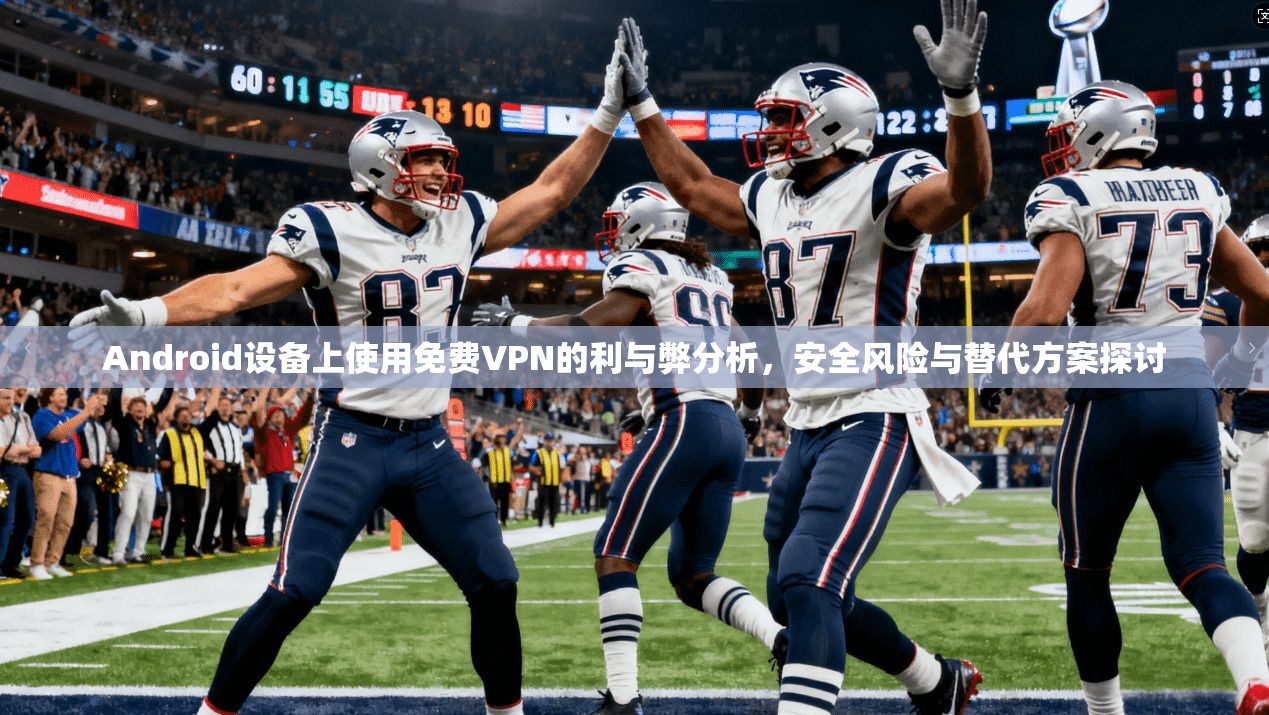 Android设备上使用免费VPN的利与弊分析,安全风险与替代方案探讨 Android设备上使用免费VPN的利与弊分析,安全风险与替代方案探讨