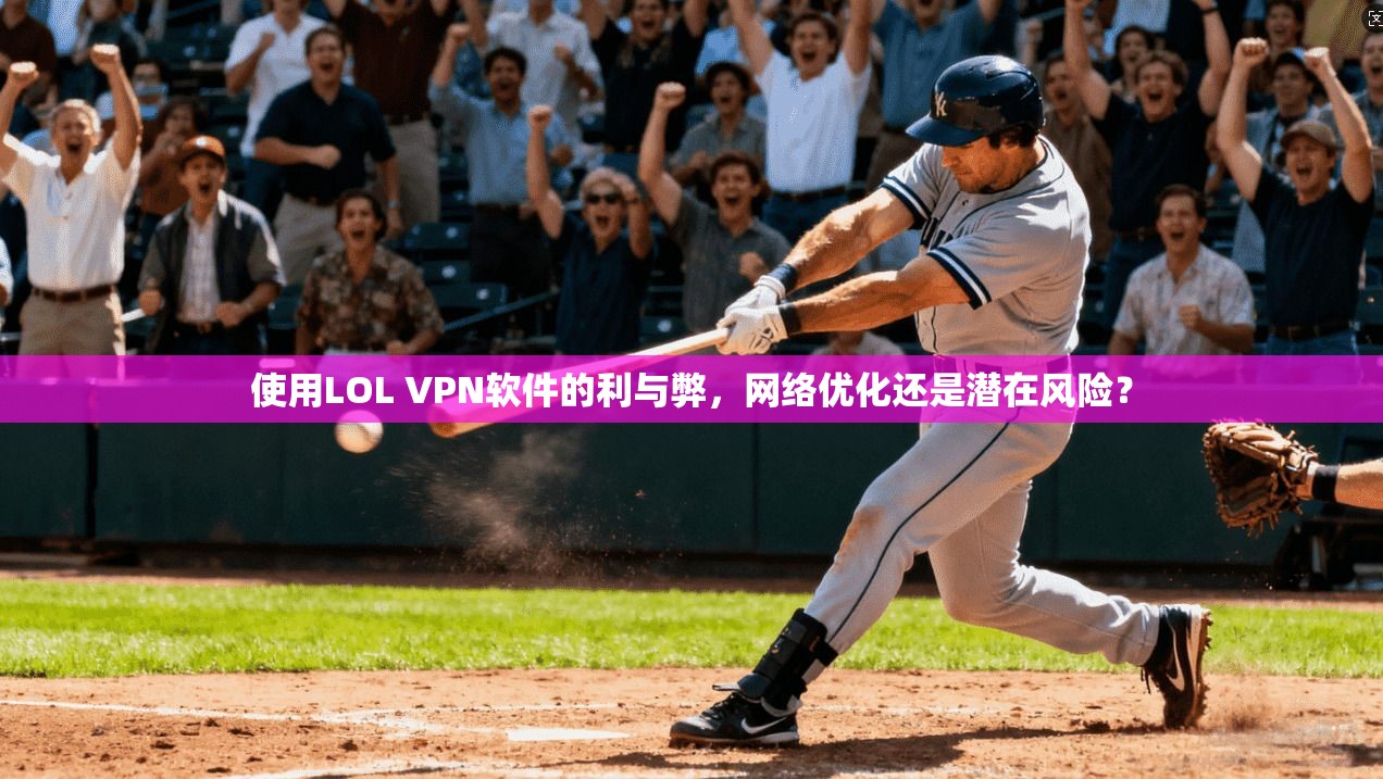使用LOL VPN软件的利与弊，网络优化还是潜在风险？