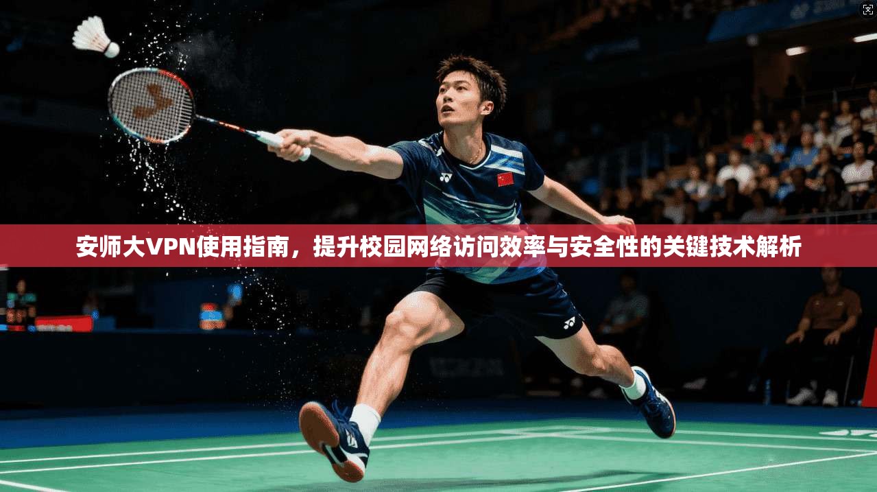 安师大VPN使用指南，提升校园网络访问效率与安全性的关键技术解析