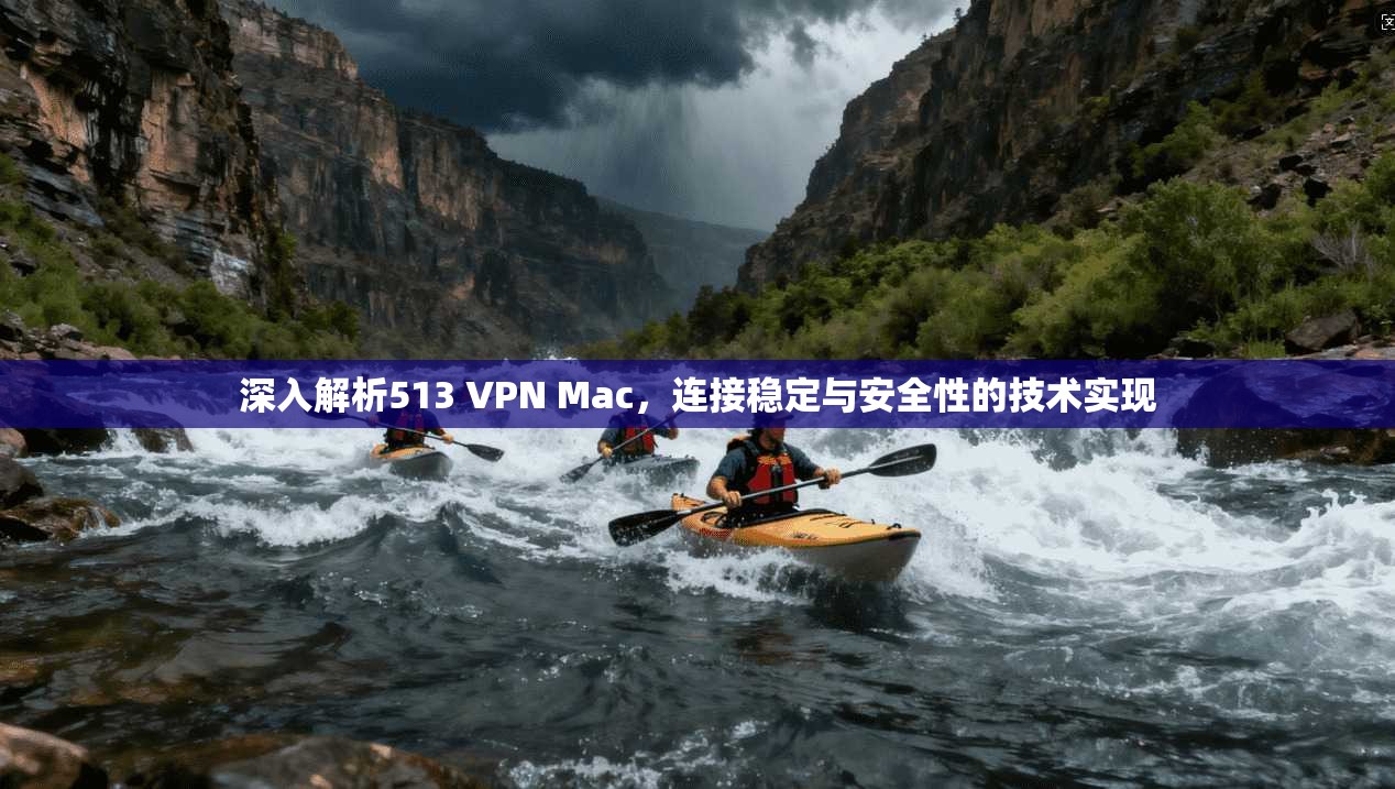 深入解析513 VPN Mac，连接稳定与安全性的技术实现