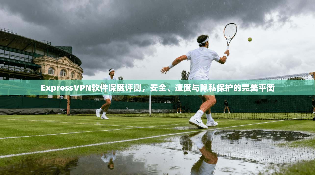 ExpressVPN软件深度评测，安全、速度与隐私保护的完美平衡