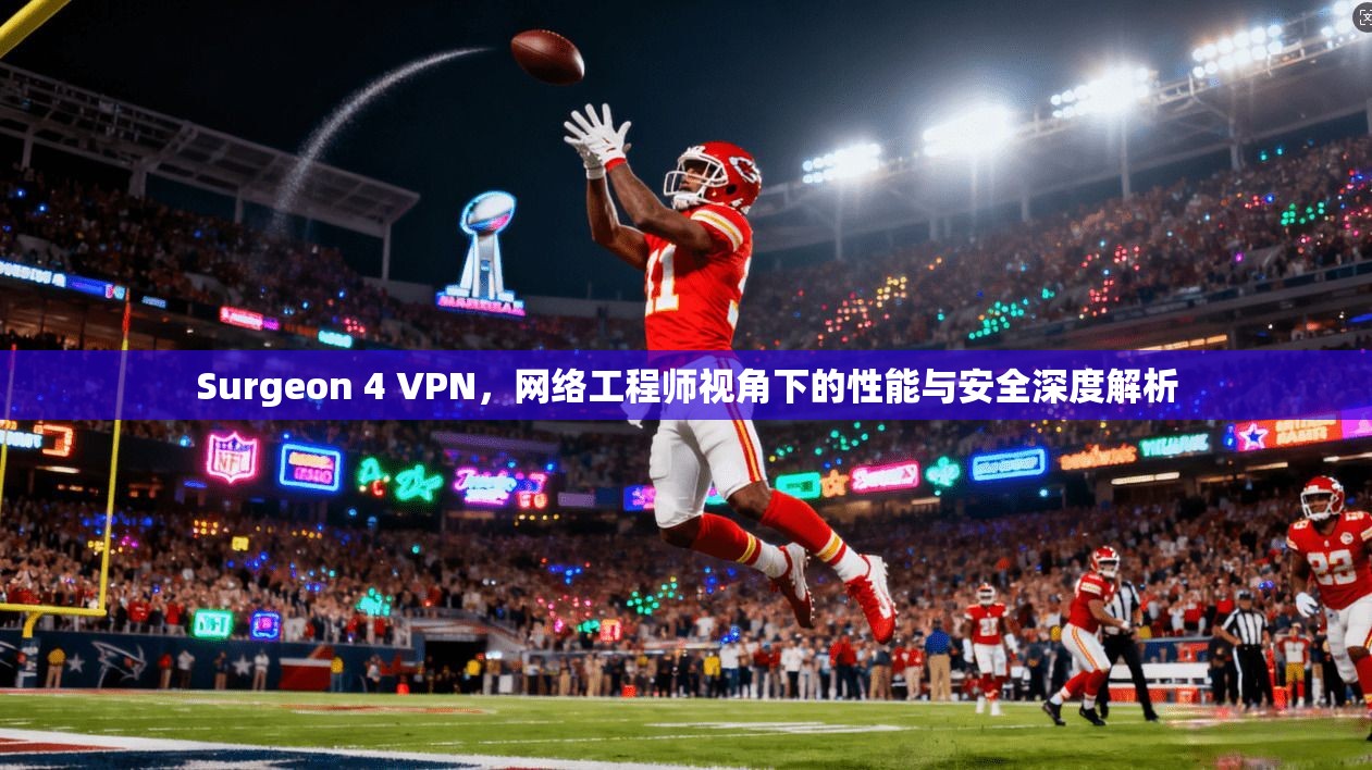Surgeon 4 VPN，网络工程师视角下的性能与安全深度解析