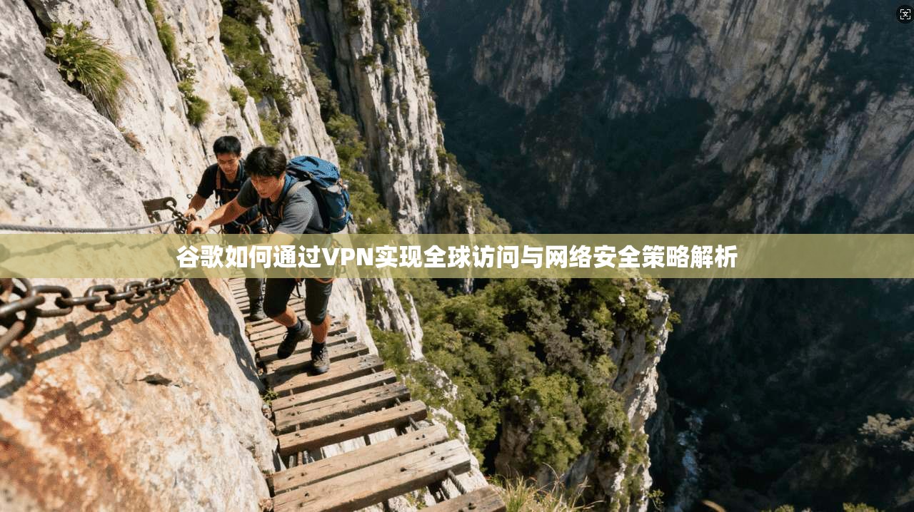 谷歌如何通过VPN实现全球访问与网络安全策略解析