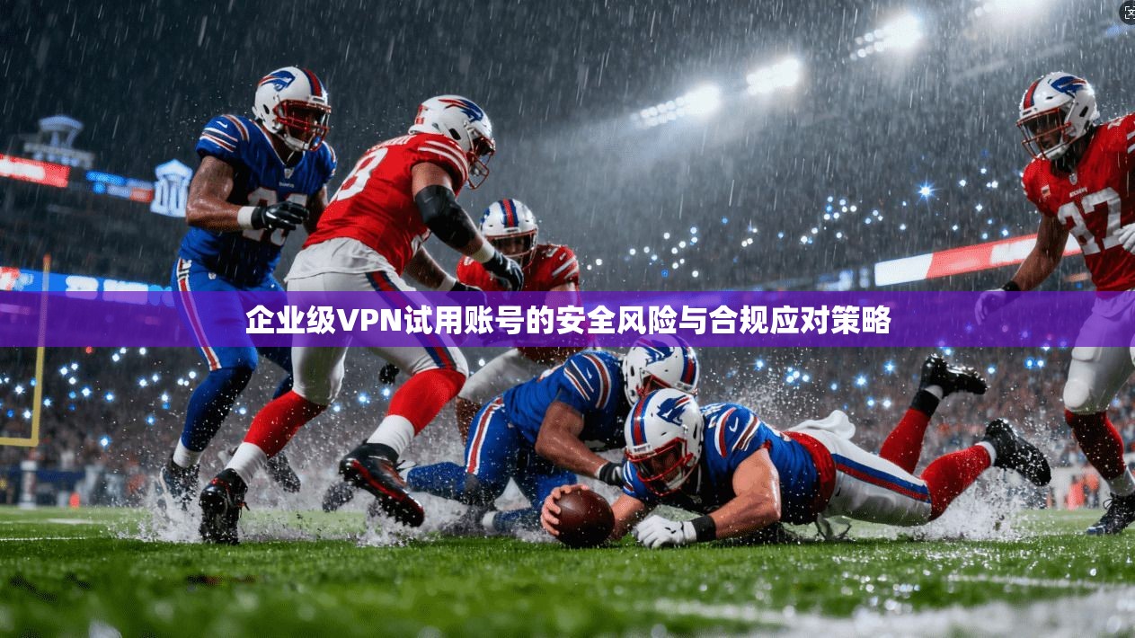 企业级VPN试用账号的安全风险与合规应对策略