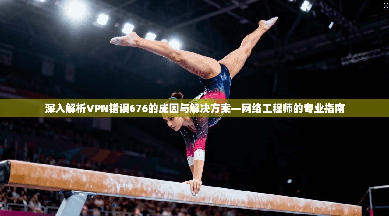 深入解析VPN错误676的成因与解决方案—网络工程师的专业指南