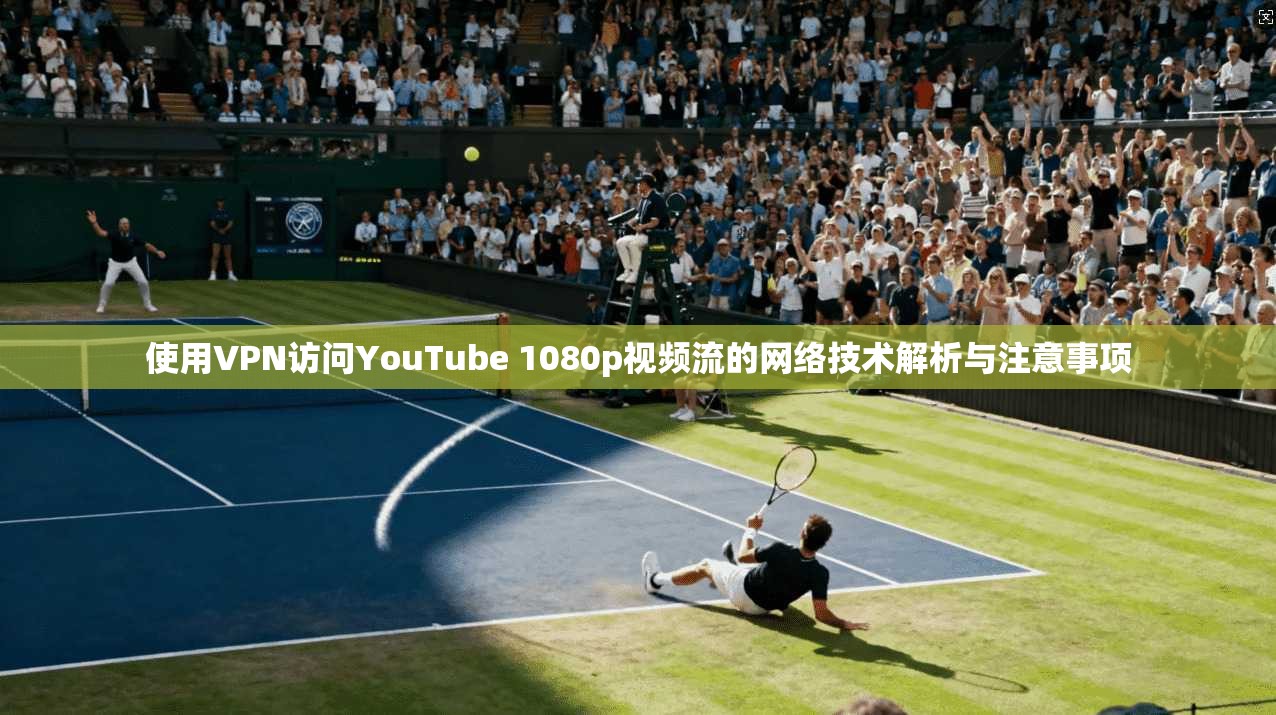 使用VPN访问YouTube 1080p视频流的网络技术解析与注意事项
