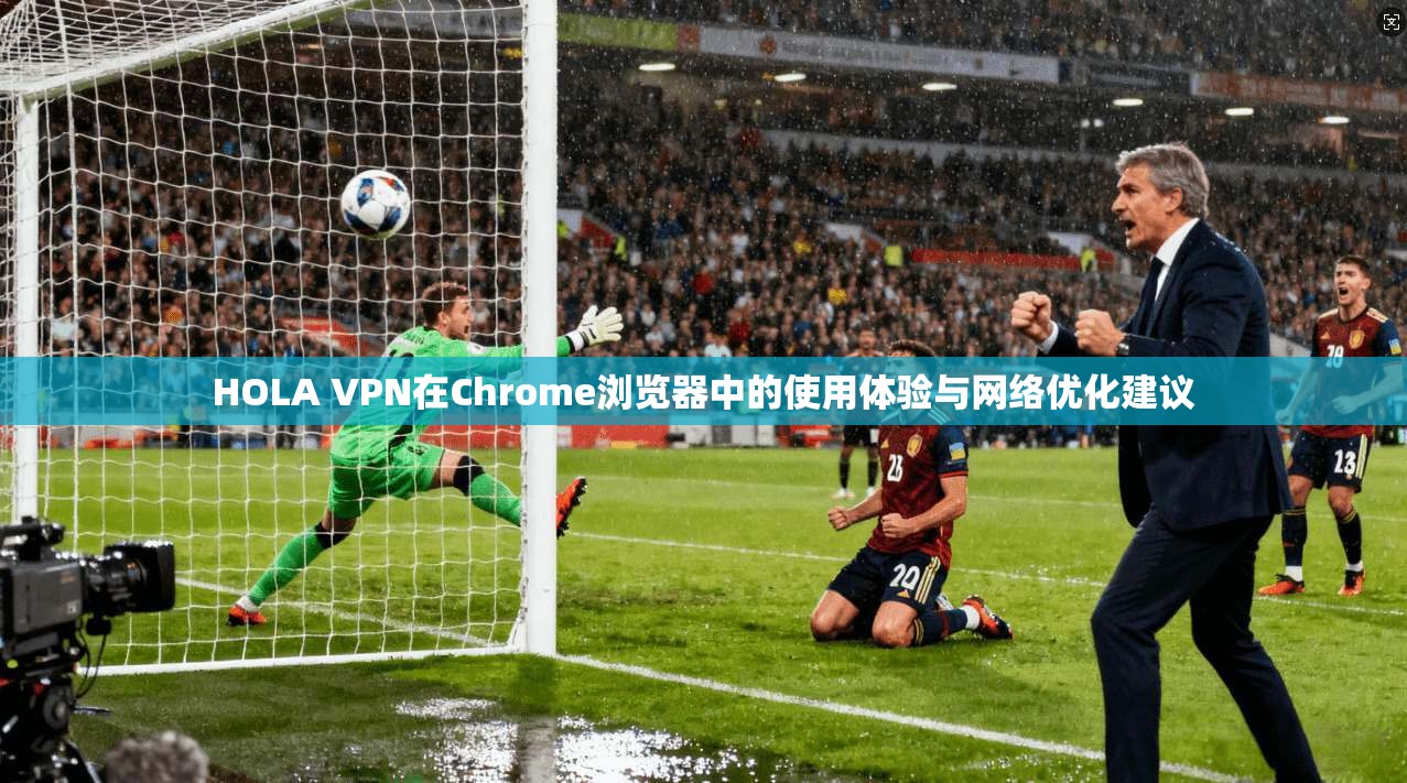 HOLA VPN在Chrome浏览器中的使用体验与网络优化建议