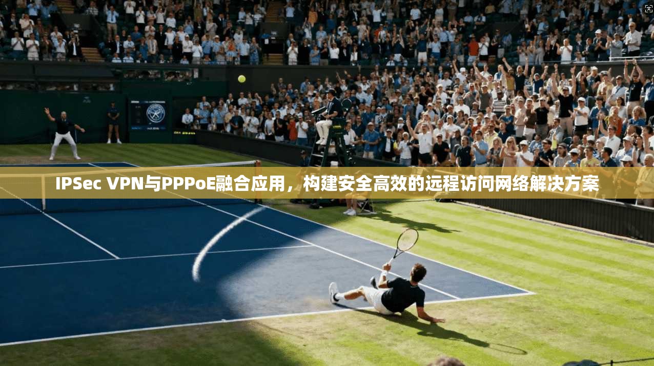 IPSec VPN与PPPoE融合应用，构建安全高效的远程访问网络解决方案