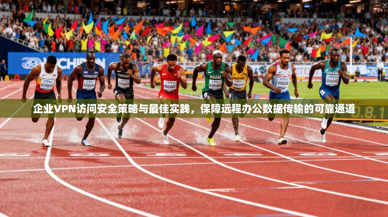 企业VPN访问安全策略与最佳实践，保障远程办公数据传输的可靠通道