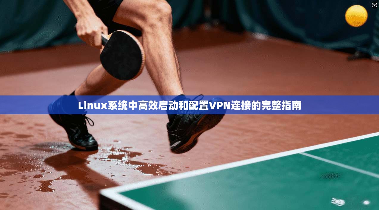 Linux系统中高效启动和配置VPN连接的完整指南