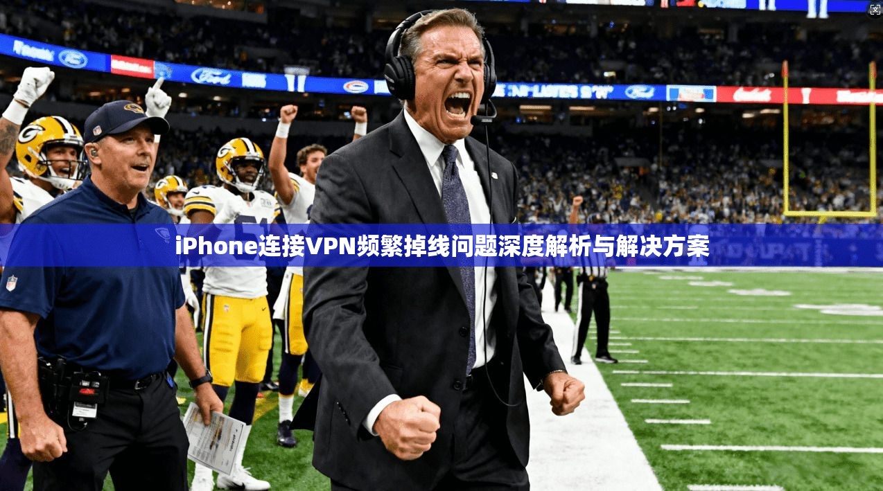 iPhone连接VPN频繁掉线问题深度解析与解决方案
