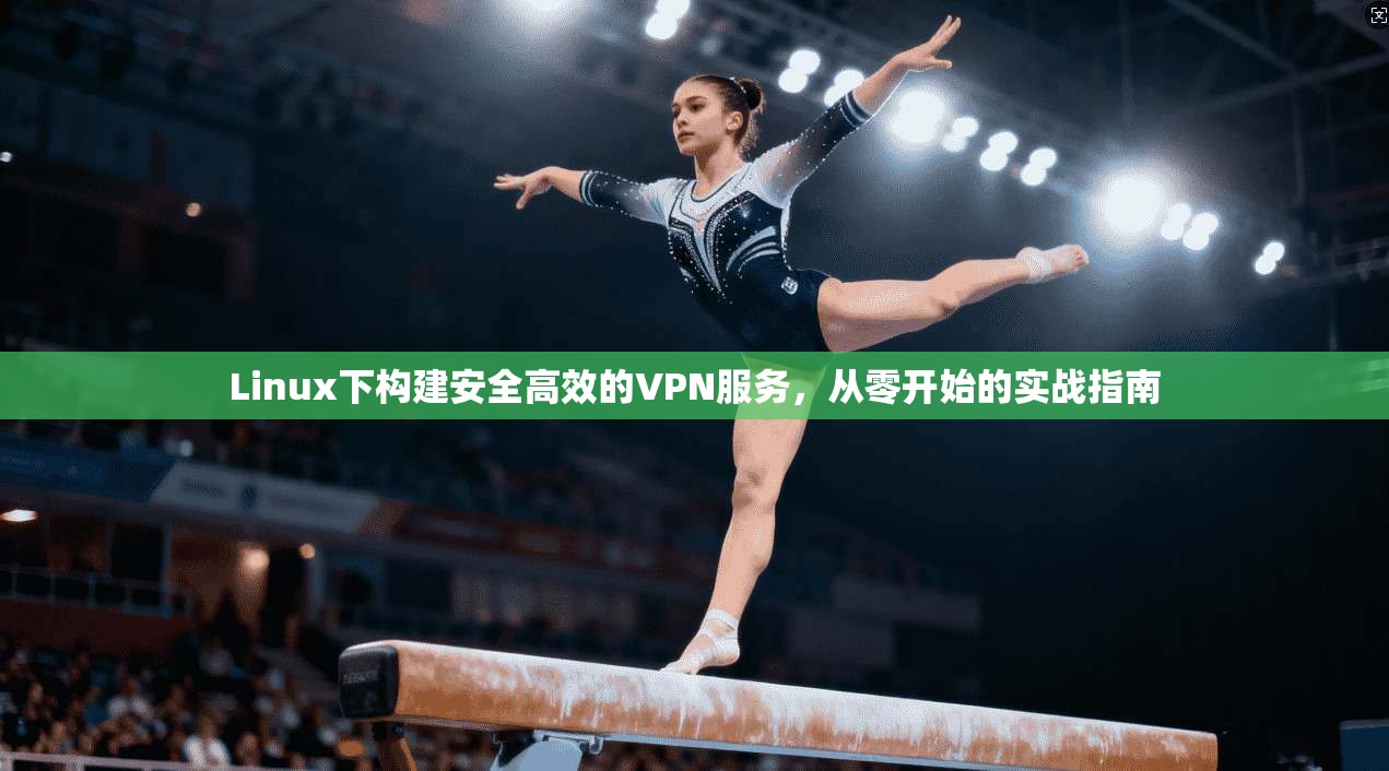 Linux下构建安全高效的VPN服务，从零开始的实战指南