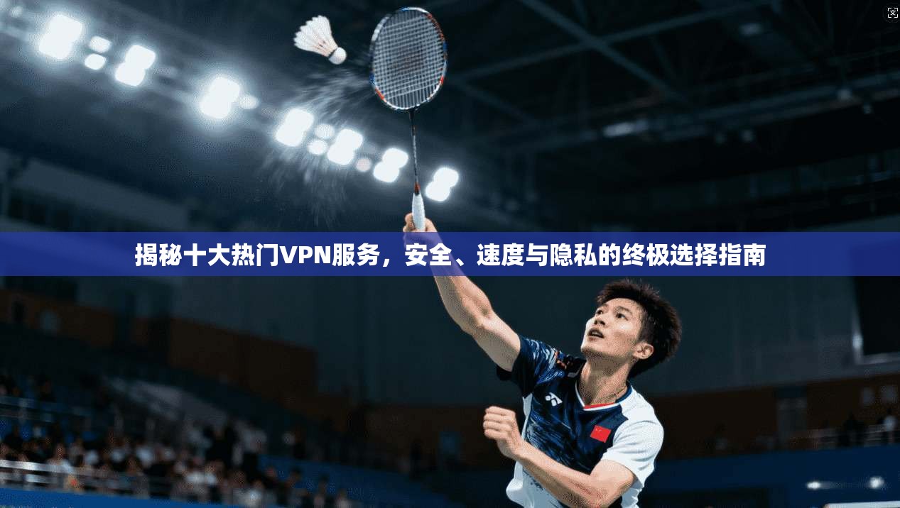 揭秘十大热门VPN服务，安全、速度与隐私的终极选择指南