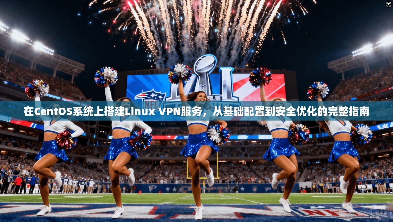 在CentOS系统上搭建Linux VPN服务，从基础配置到安全优化的完整指南