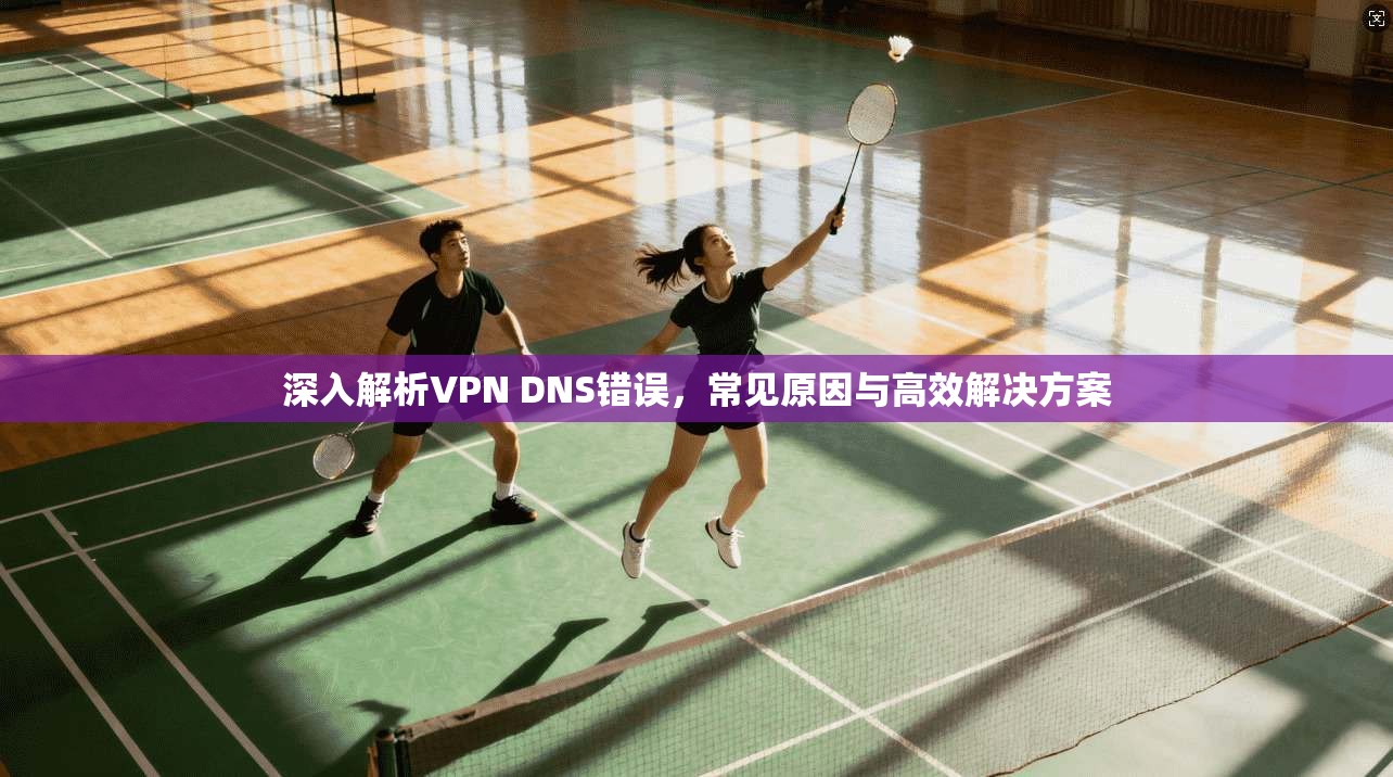 深入解析VPN DNS错误，常见原因与高效解决方案