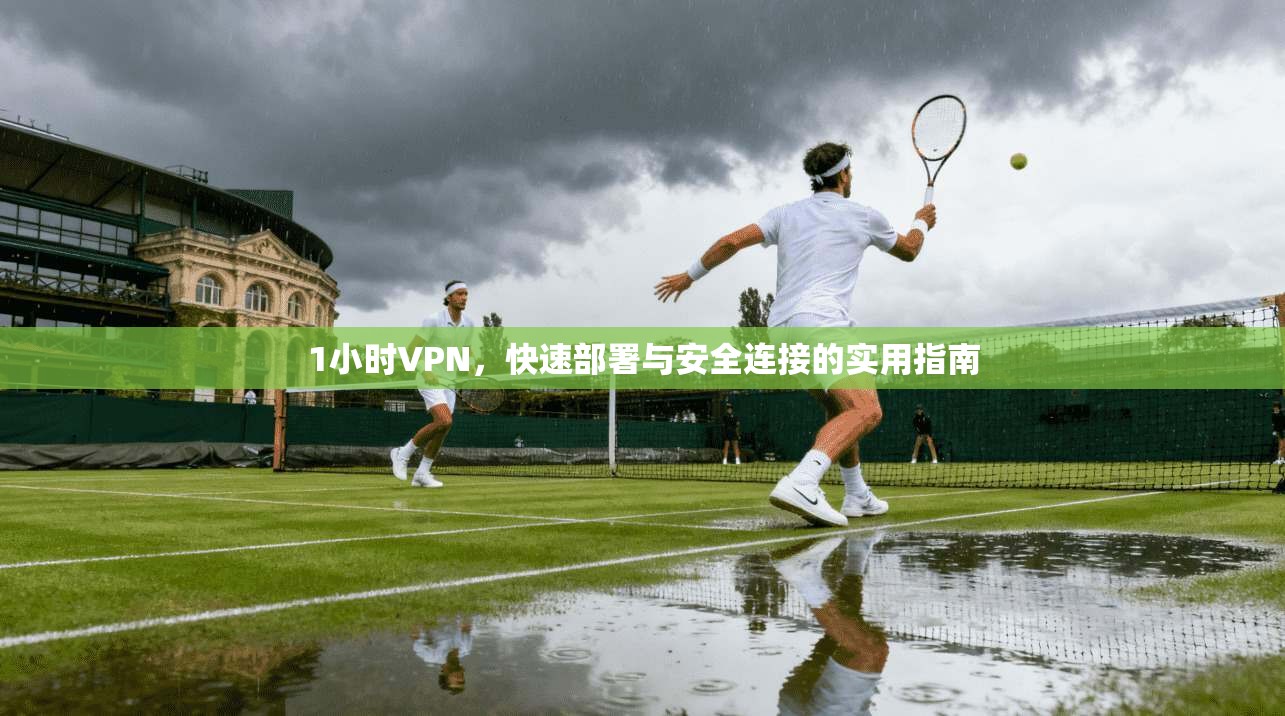 1小时VPN，快速部署与安全连接的实用指南