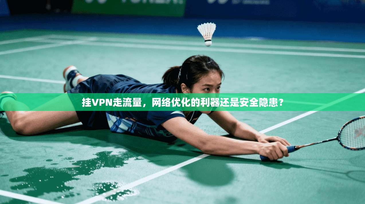 挂VPN走流量，网络优化的利器还是安全隐患？