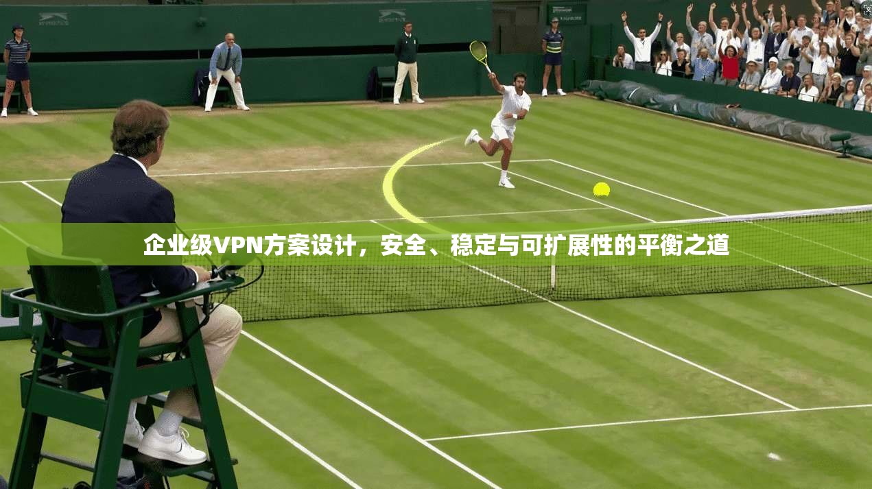企业级VPN方案设计，安全、稳定与可扩展性的平衡之道