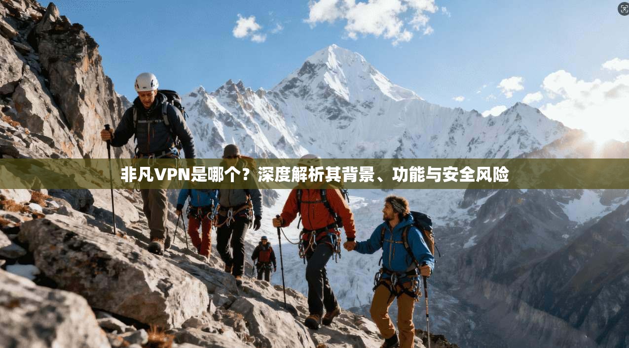 非凡VPN是哪个？深度解析其背景、功能与安全风险