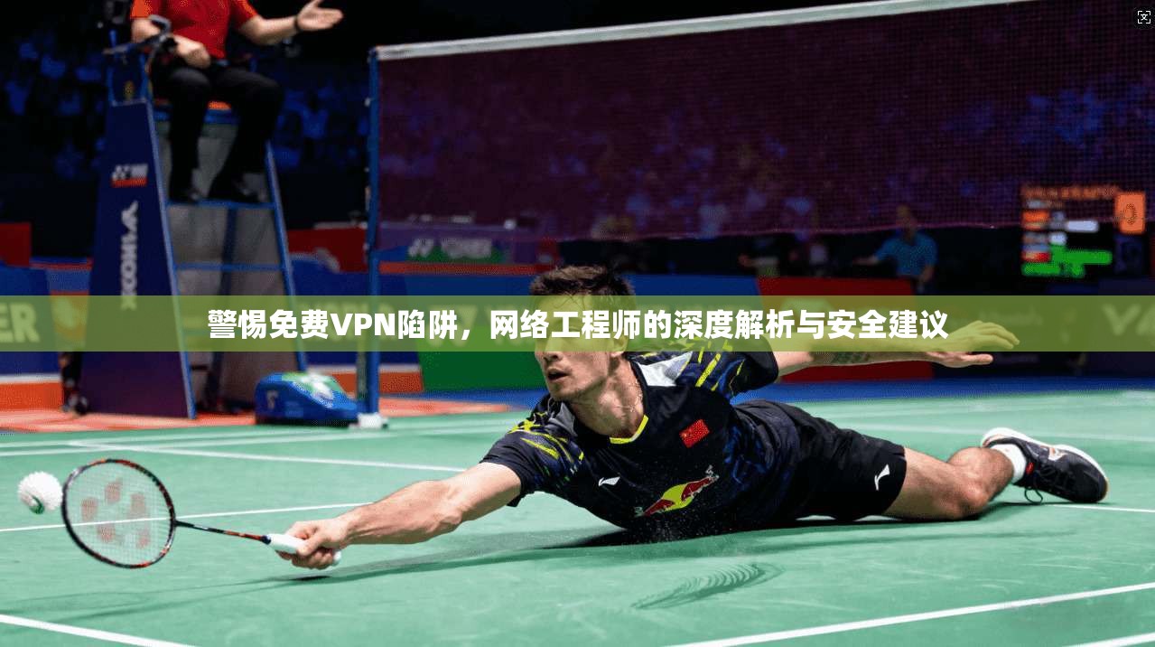 警惕免费VPN陷阱，网络工程师的深度解析与安全建议