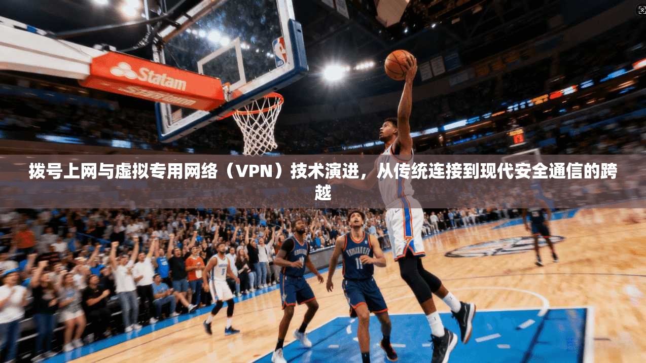 拨号上网与虚拟专用网络（VPN）技术演进，从传统连接到现代安全通信的跨越