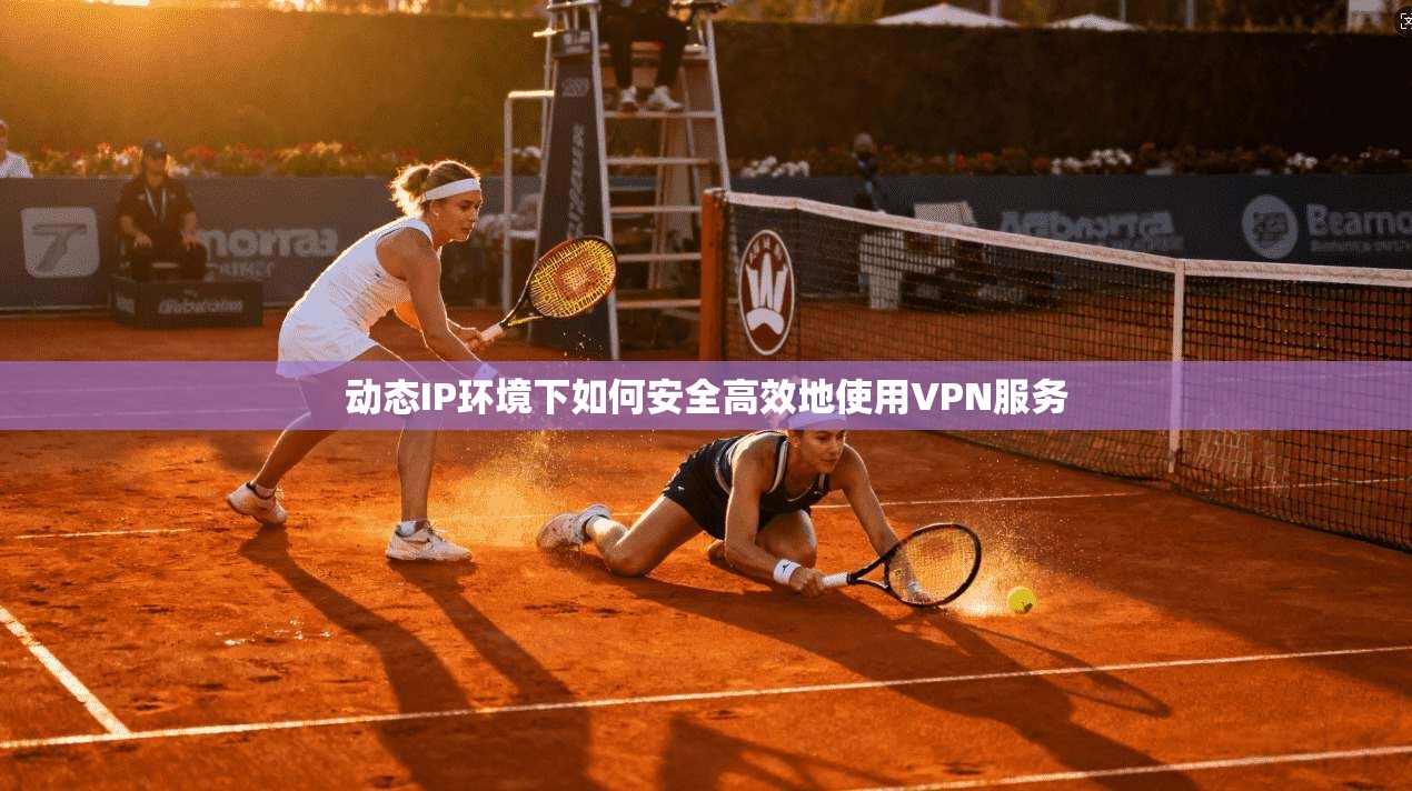 动态IP环境下如何安全高效地使用VPN服务