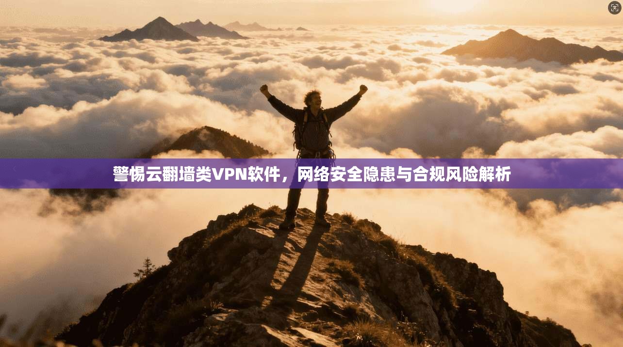 警惕云翻墙类VPN软件，网络安全隐患与合规风险解析