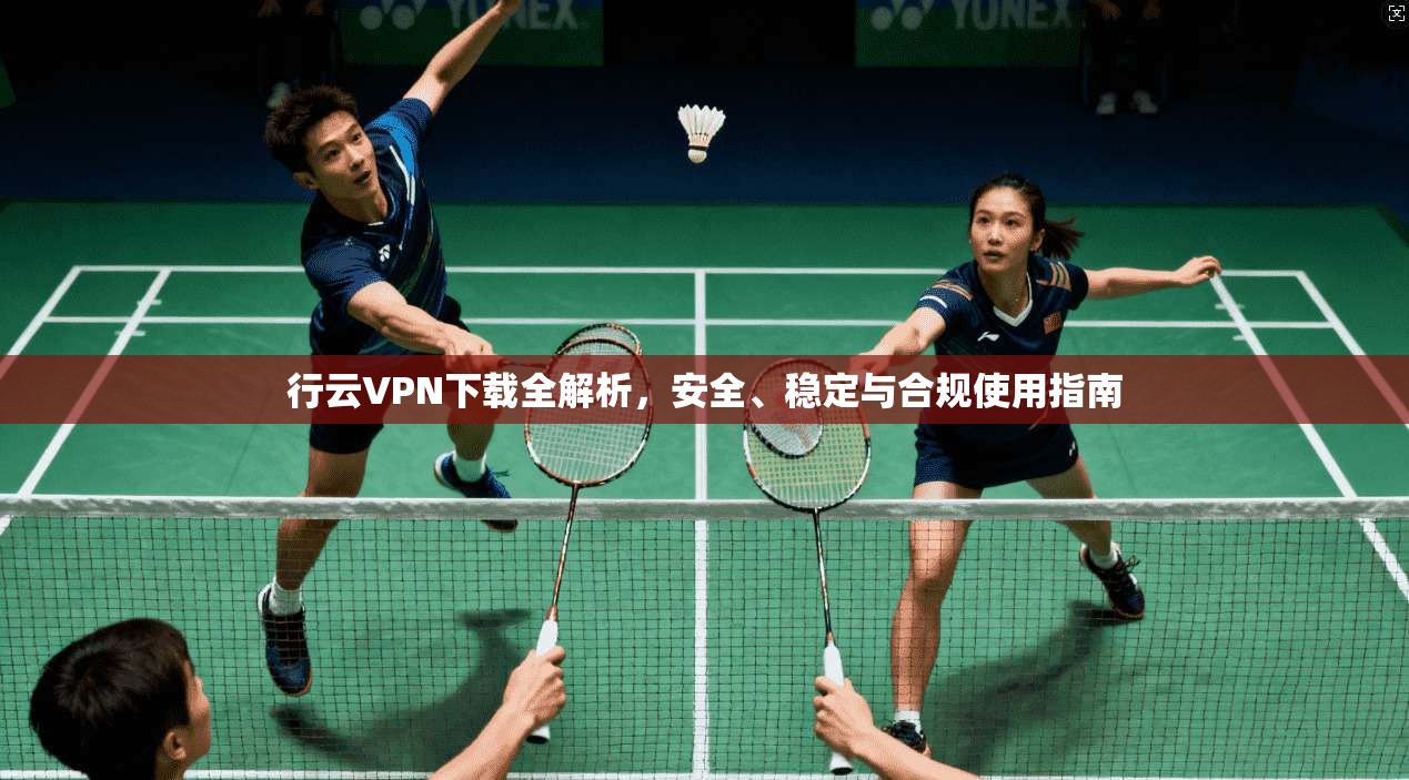行云VPN下载全解析，安全、稳定与合规使用指南