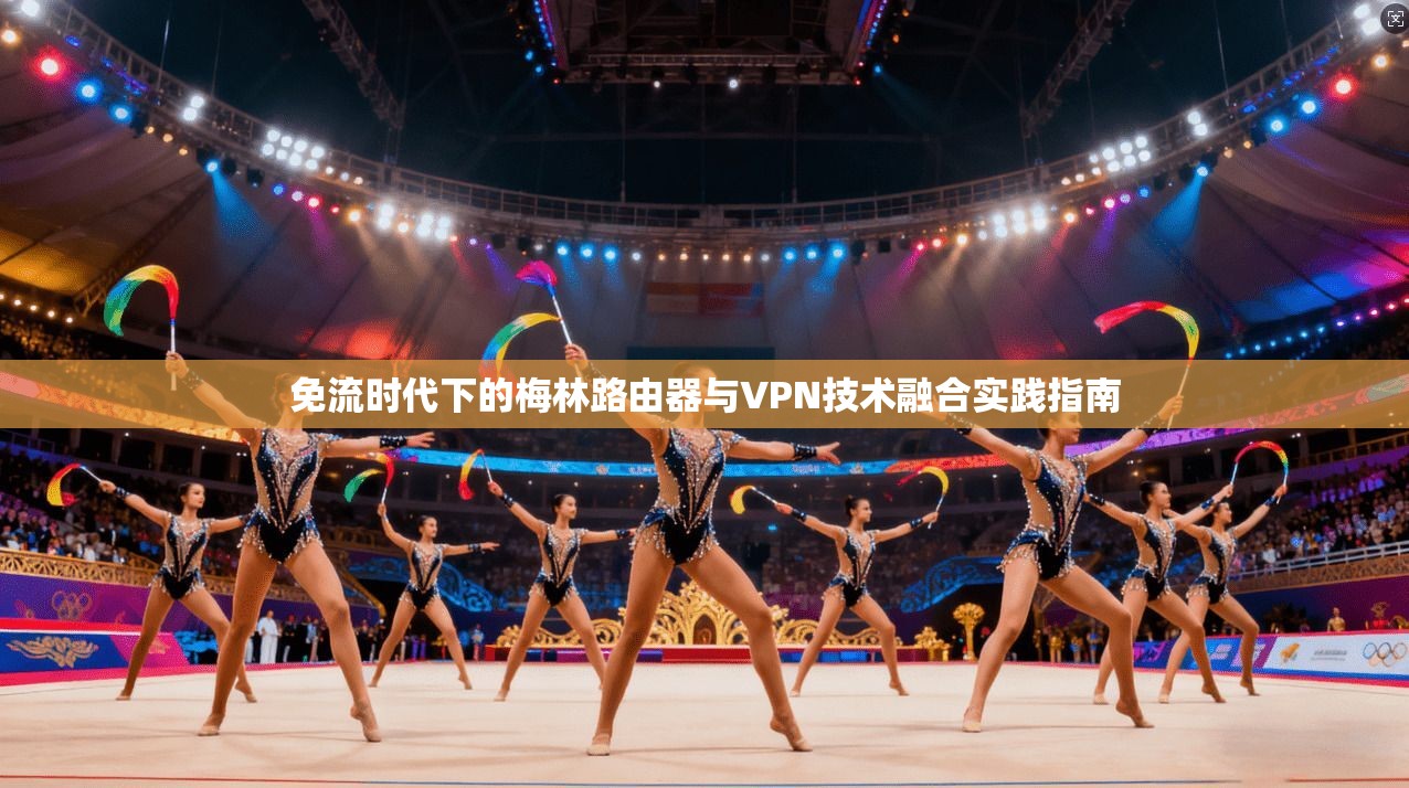 免流时代下的梅林路由器与VPN技术融合实践指南 免流时代下的梅林路由器与VPN技术融合实践指南