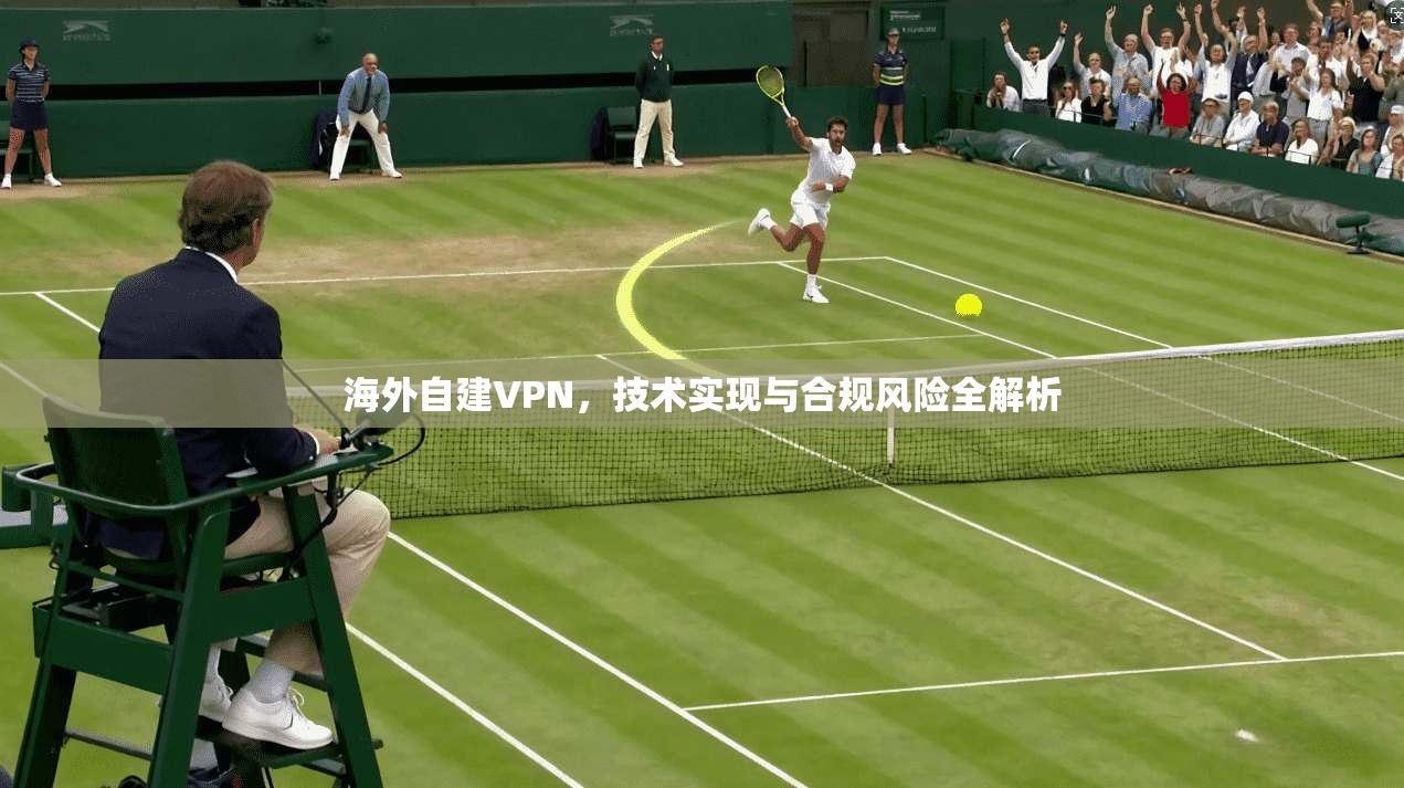 海外自建VPN，技术实现与合规风险全解析