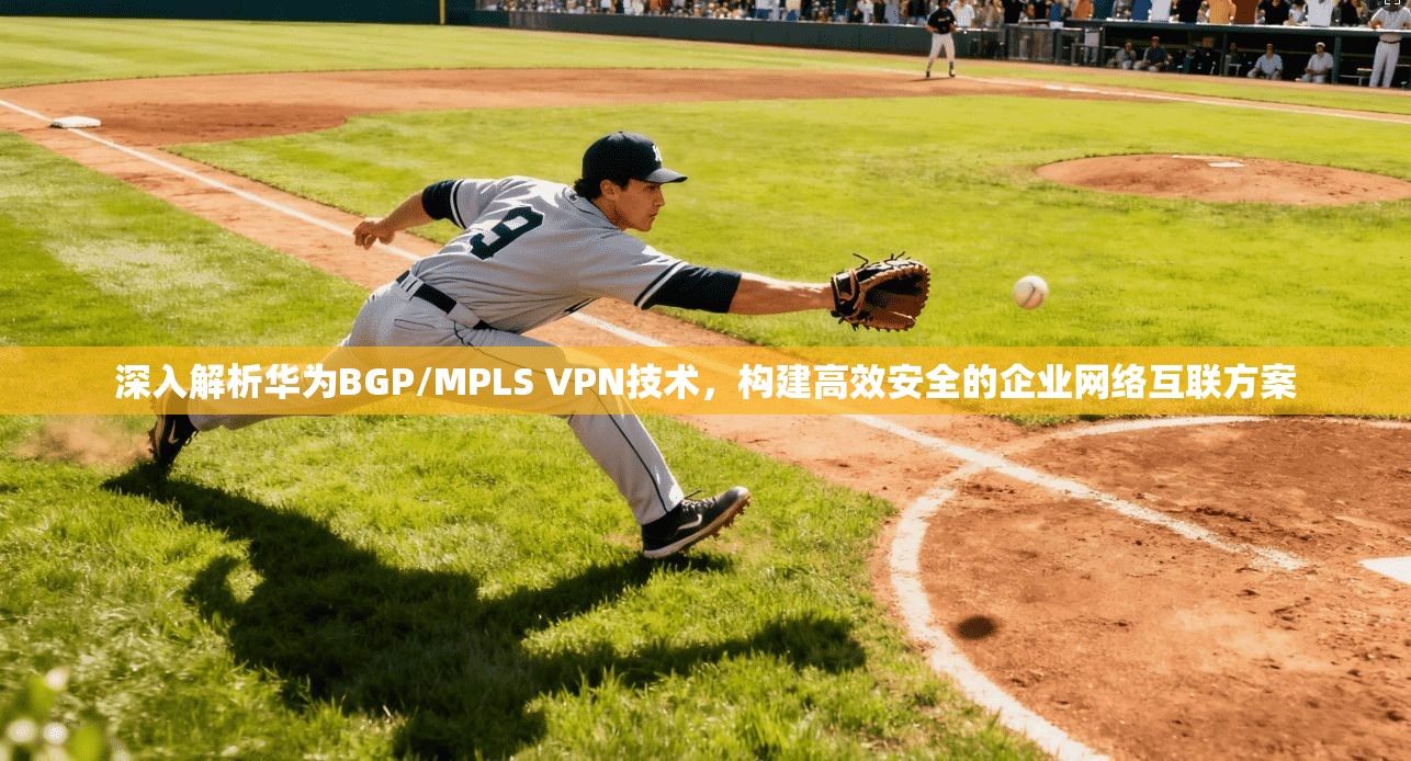 深入解析华为BGP/MPLS VPN技术，构建高效安全的企业网络互联方案
