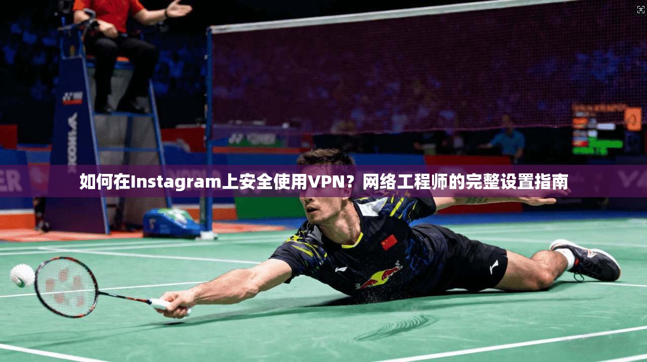 如何在Instagram上安全使用VPN？网络工程师的完整设置指南