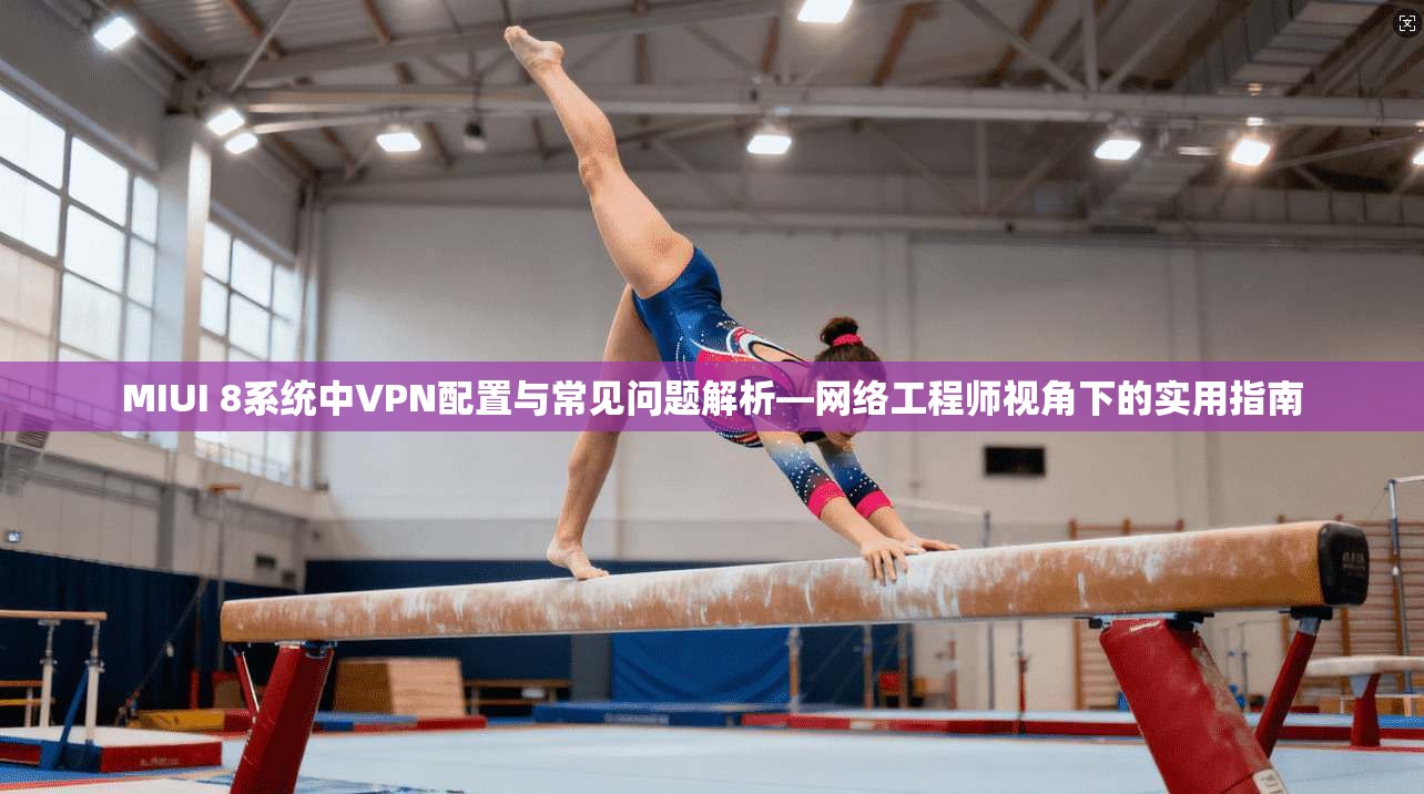 MIUI 8系统中VPN配置与常见问题解析—网络工程师视角下的实用指南