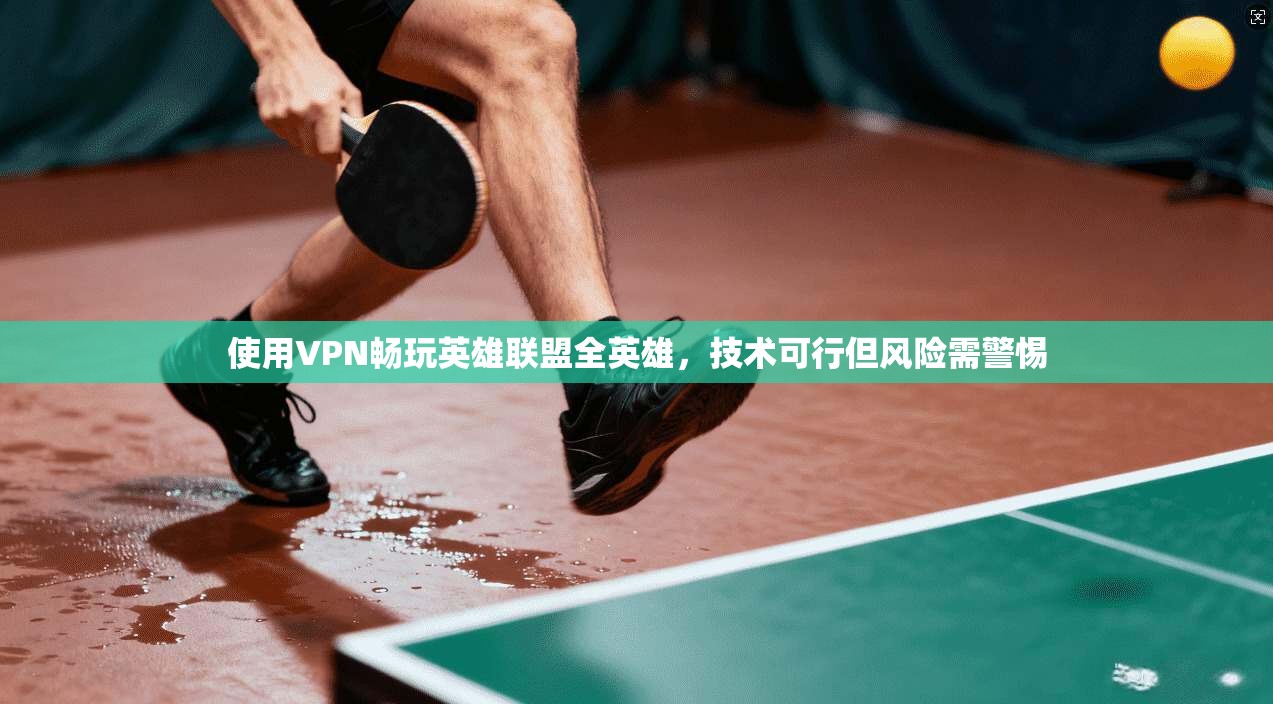 使用VPN畅玩英雄联盟全英雄，技术可行但风险需警惕