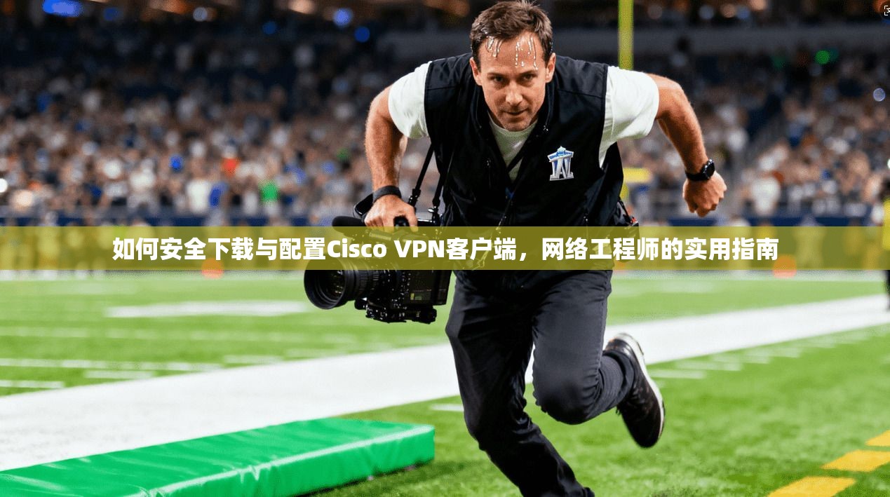 如何安全下载与配置Cisco VPN客户端,网络工程师的实用指南 如何安全下载与配置Cisco VPN客户端,网络工程师的实用指南