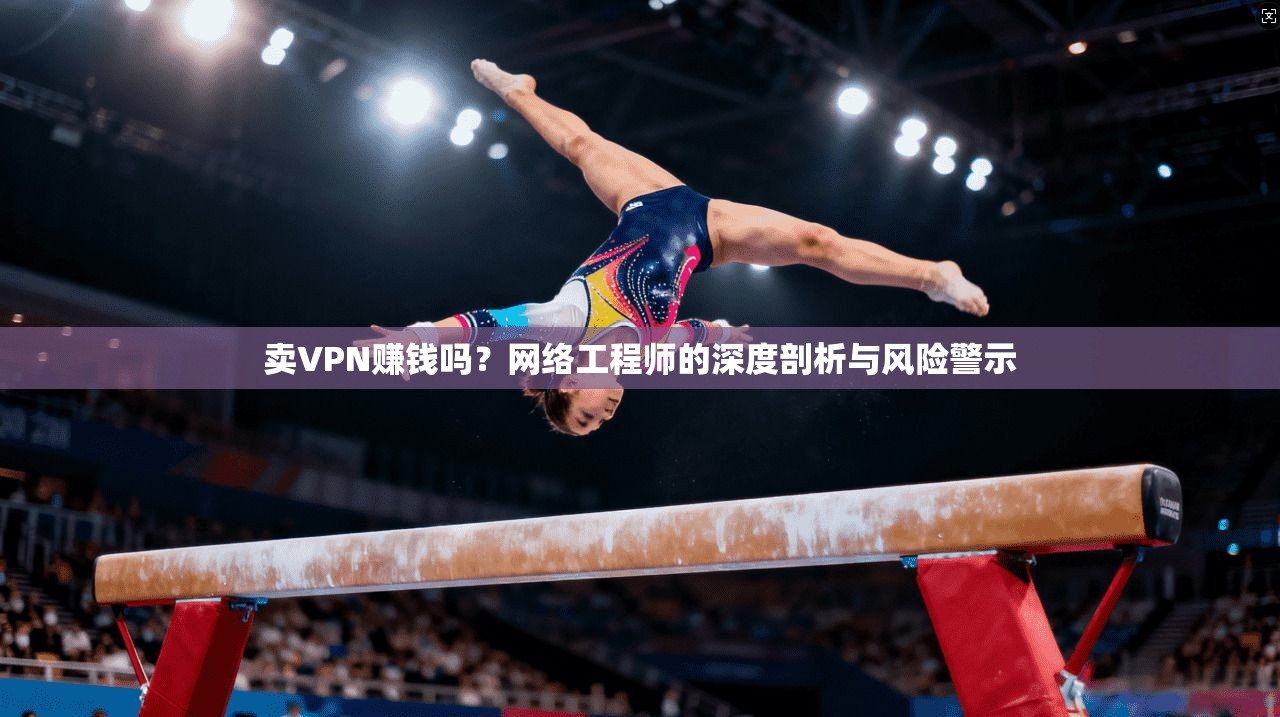 卖VPN赚钱吗？网络工程师的深度剖析与风险警示