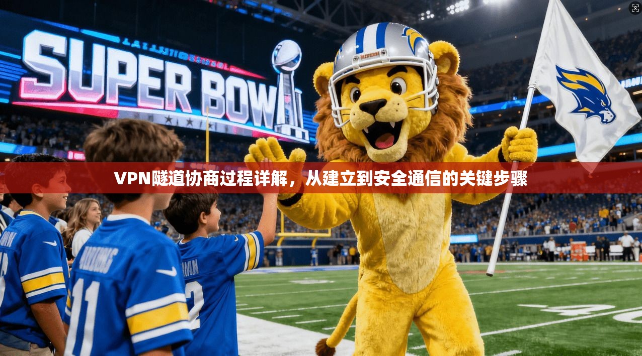 VPN隧道协商过程详解，从建立到安全通信的关键步骤